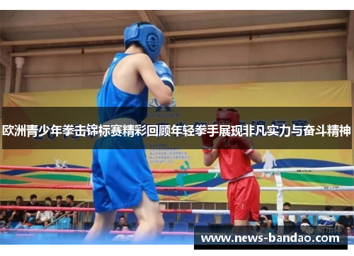 欧洲青少年拳击锦标赛精彩回顾年轻拳手展现非凡实力与奋斗精神
