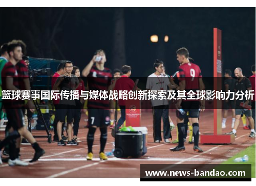篮球赛事国际传播与媒体战略创新探索及其全球影响力分析