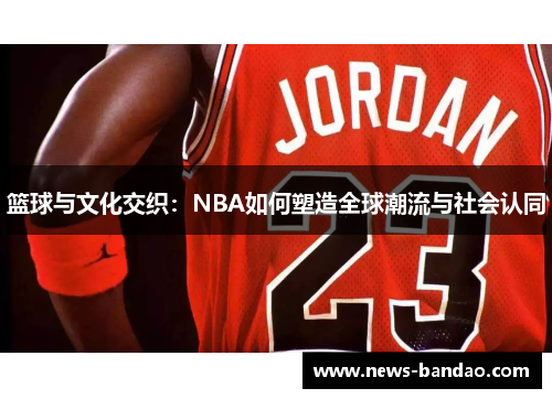 篮球与文化交织：NBA如何塑造全球潮流与社会认同