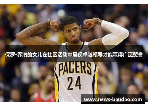 保罗·乔治的女儿在社区活动中展现卓越领导才能赢得广泛赞誉