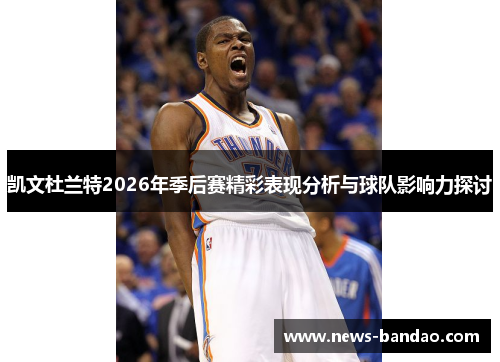 凯文杜兰特2026年季后赛精彩表现分析与球队影响力探讨