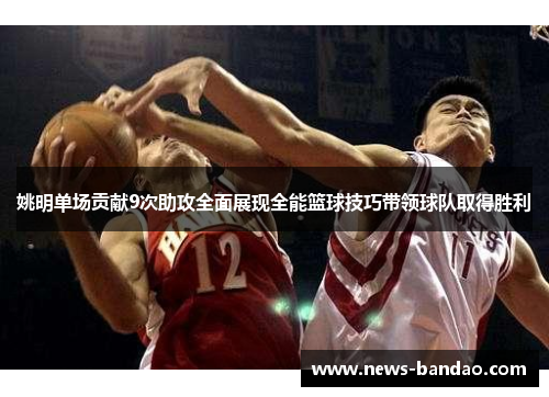 姚明单场贡献9次助攻全面展现全能篮球技巧带领球队取得胜利