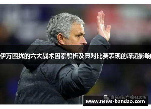 伊万困扰的六大战术因素解析及其对比赛表现的深远影响