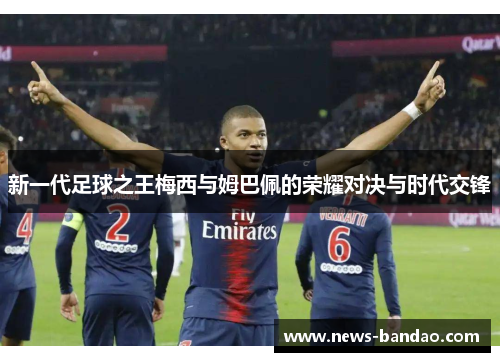 新一代足球之王梅西与姆巴佩的荣耀对决与时代交锋