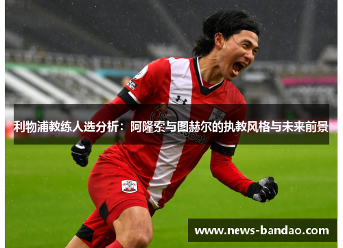 利物浦教练人选分析：阿隆索与图赫尔的执教风格与未来前景