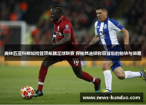 奥林匹亚科斯如何登顶希腊足球联赛 探秘其连续称霸背后的秘诀与策略
