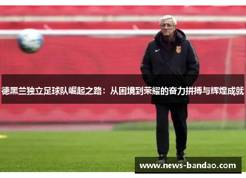德黑兰独立足球队崛起之路：从困境到荣耀的奋力拼搏与辉煌成就