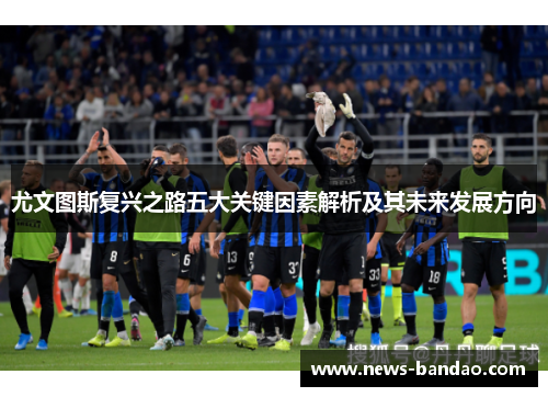 尤文图斯复兴之路五大关键因素解析及其未来发展方向