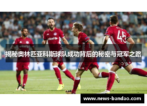 揭秘奥林匹亚科斯球队成功背后的秘密与冠军之路