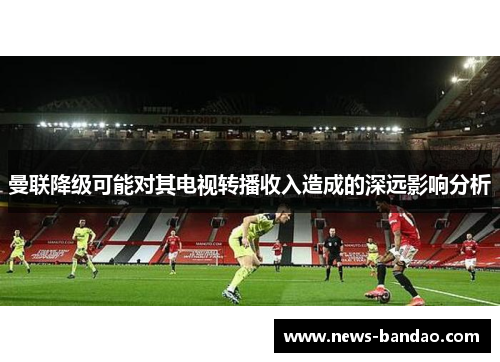 曼联降级可能对其电视转播收入造成的深远影响分析