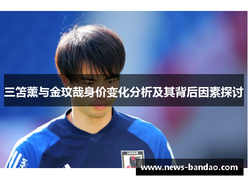 三笘薰与金玟哉身价变化分析及其背后因素探讨