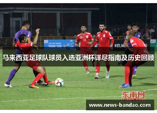 马来西亚足球队球员入选亚洲杯详尽指南及历史回顾
