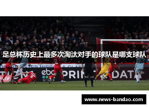 足总杯历史上最多次淘汰对手的球队是哪支球队