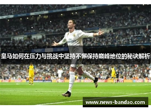 皇马如何在压力与挑战中坚持不懈保持巅峰地位的秘诀解析