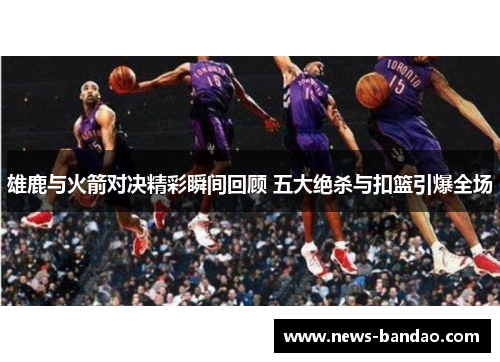 雄鹿与火箭对决精彩瞬间回顾 五大绝杀与扣篮引爆全场