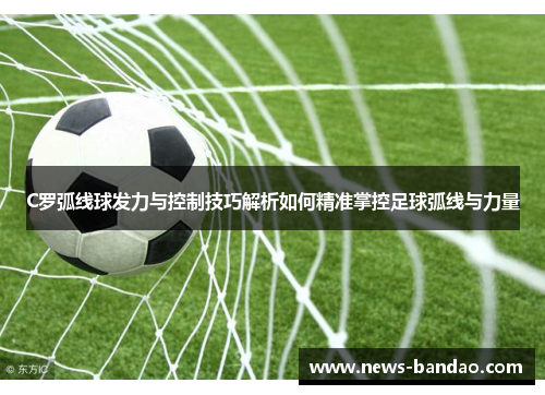 C罗弧线球发力与控制技巧解析如何精准掌控足球弧线与力量