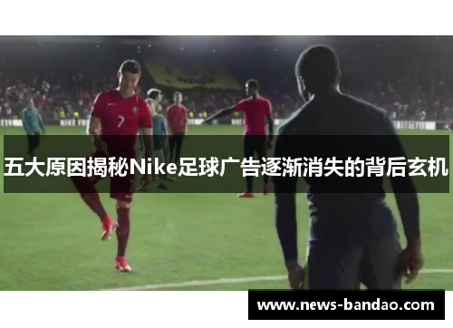 五大原因揭秘Nike足球广告逐渐消失的背后玄机